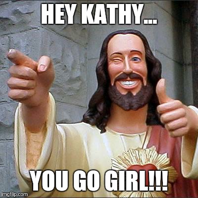 Buddy Christ | HEY KATHY... YOU GO GIRL!!! | image tagged in memes,buddy christ | made w/ Imgflip meme maker