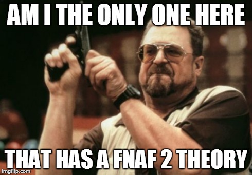 Am I The Only One Around Here | AM I THE ONLY ONE HERE THAT HAS A FNAF 2 THEORY | image tagged in memes,am i the only one around here | made w/ Imgflip meme maker