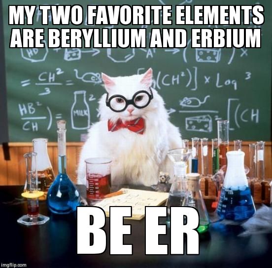 Chemistry Cat | MY TWO FAVORITE ELEMENTS ARE BERYLLIUM AND ERBIUM BE ER | image tagged in memes,chemistry cat | made w/ Imgflip meme maker