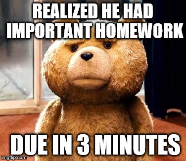 TED Meme | REALIZED HE HAD IMPORTANT HOMEWORK DUE IN 3 MINUTES | image tagged in memes,ted | made w/ Imgflip meme maker