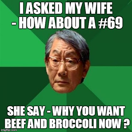 High Expectations Asian Father Meme | I ASKED MY WIFE - HOW ABOUT A #69 SHE SAY - WHY YOU WANT BEEF AND BROCCOLI NOW ? | image tagged in memes,high expectations asian father | made w/ Imgflip meme maker