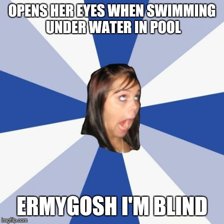 Annoying Facebook Girl | OPENS HER EYES WHEN SWIMMING UNDER WATER IN POOL ERMYGOSH I'M BLIND | image tagged in memes,annoying facebook girl | made w/ Imgflip meme maker