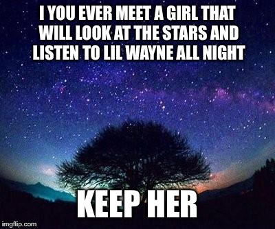 stars | I YOU EVER MEET A GIRL THAT WILL LOOK AT THE STARS AND LISTEN TO LIL WAYNE ALL NIGHT KEEP HER | image tagged in stars | made w/ Imgflip meme maker