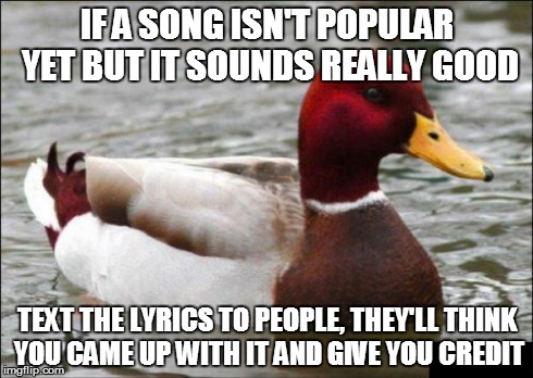Malicious Advice Mallard | IF A SONG ISN'T POPULAR YET BUT IT SOUNDS REALLY GOOD TEXT THE LYRICS TO PEOPLE, THEY'LL THINK YOU CAME UP WITH IT AND GIVE YOU CREDIT | image tagged in memes,malicious advice mallard | made w/ Imgflip meme maker