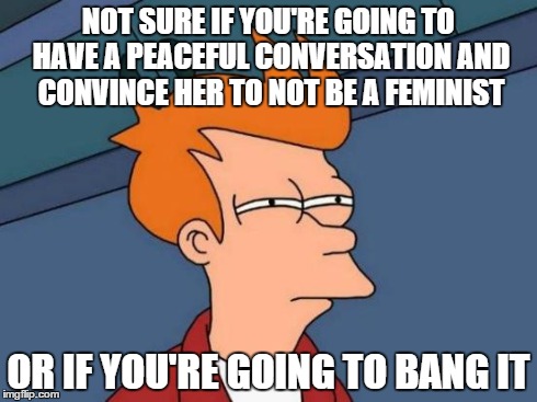 Futurama Fry Meme | NOT SURE IF YOU'RE GOING TO HAVE A PEACEFUL CONVERSATION AND CONVINCE HER TO NOT BE A FEMINIST OR IF YOU'RE GOING TO BANG IT | image tagged in memes,futurama fry | made w/ Imgflip meme maker