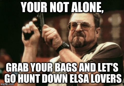 Am I The Only One Around Here Meme | YOUR NOT ALONE, GRAB YOUR BAGS AND LET'S GO HUNT DOWN ELSA LOVERS | image tagged in memes,am i the only one around here | made w/ Imgflip meme maker