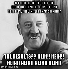 Bad Joke Hitler | ON A SCALE OF ONE TO TO TEN, TEN BEING THE STUPIDEST, I ASKED PEOPLE TO RATE ME, ADOLF HITLER, ON MY STUPIDITY THE RESULTS?? NEIN!! NEIN!! N | image tagged in bad joke hitler | made w/ Imgflip meme maker
