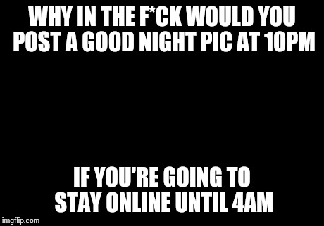 Picard Wtf | WHY IN THE F*CK WOULD YOU POST A GOOD NIGHT PIC AT 10PM IF YOU'RE GOING TO STAY ONLINE UNTIL 4AM | image tagged in memes,picard wtf | made w/ Imgflip meme maker