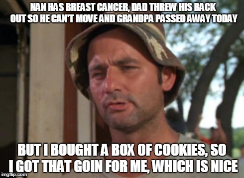 So I Got That Goin For Me Which Is Nice Meme | NAN HAS BREAST CANCER, DAD THREW HIS BACK OUT SO HE CAN'T MOVE AND GRANDPA PASSED AWAY TODAY BUT I BOUGHT A BOX OF COOKIES, SO I GOT THAT GO | image tagged in memes,so i got that goin for me which is nice | made w/ Imgflip meme maker