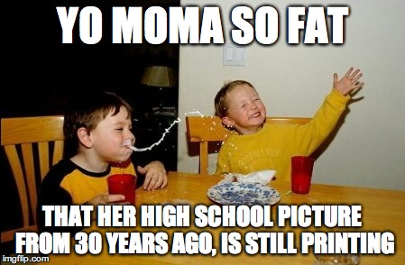 Yo Mamas So Fat Meme | YO MOMA SO FAT THAT HER HIGH SCHOOL PICTURE FROM 30 YEARS AGO, IS STILL PRINTING | image tagged in memes,yo mamas so fat | made w/ Imgflip meme maker