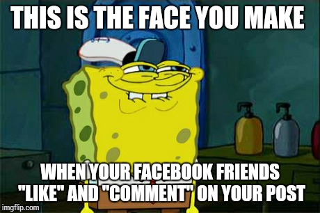 Don't You Squidward | THIS IS THE FACE YOU MAKE WHEN YOUR FACEBOOK FRIENDS "LIKE" AND "COMMENT" ON YOUR POST | image tagged in memes,dont you squidward | made w/ Imgflip meme maker