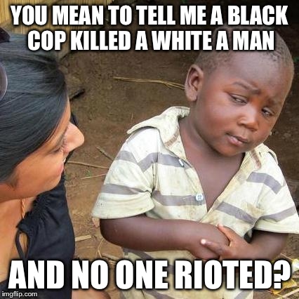 Third World Skeptical Kid Meme | YOU MEAN TO TELL ME A BLACK COP KILLED A WHITE A MAN AND NO ONE RIOTED? | image tagged in memes,third world skeptical kid | made w/ Imgflip meme maker