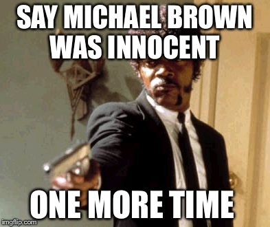 Say That Again I Dare You Meme | SAY MICHAEL BROWN WAS INNOCENT ONE MORE TIME | image tagged in memes,say that again i dare you | made w/ Imgflip meme maker