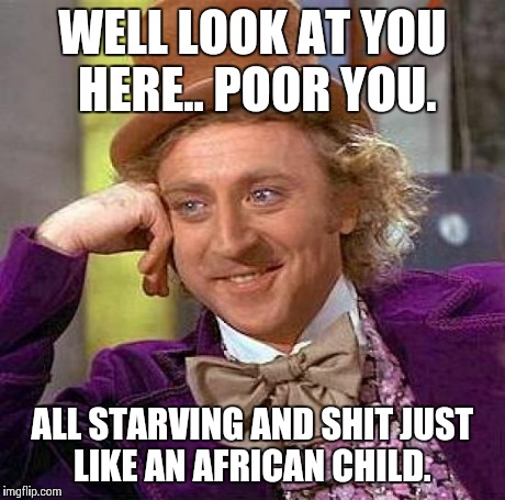 Creepy Condescending Wonka Meme | WELL LOOK AT YOU HERE.. POOR YOU. ALL STARVING AND SHIT JUST LIKE AN AFRICAN CHILD. | image tagged in memes,creepy condescending wonka | made w/ Imgflip meme maker