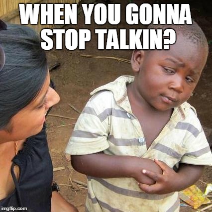 Third World Skeptical Kid | WHEN YOU GONNA STOP TALKIN? | image tagged in memes,third world skeptical kid | made w/ Imgflip meme maker