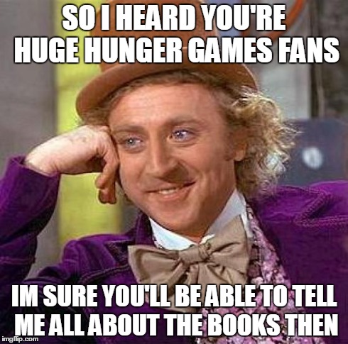 Creepy Condescending Wonka Meme | SO I HEARD YOU'RE HUGE HUNGER GAMES FANS IM SURE YOU'LL BE ABLE TO TELL ME ALL ABOUT THE BOOKS THEN | image tagged in memes,creepy condescending wonka | made w/ Imgflip meme maker
