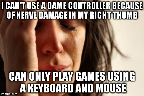 First World Problems Meme | I CAN'T USE A GAME CONTROLLER BECAUSE OF NERVE DAMAGE IN MY RIGHT THUMB CAN ONLY PLAY GAMES USING A KEYBOARD AND MOUSE | image tagged in memes,first world problems | made w/ Imgflip meme maker