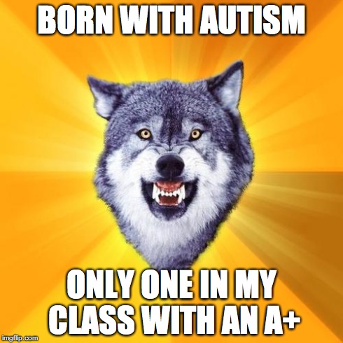 Courage Wolf Meme | BORN WITH AUTISM ONLY ONE IN MY CLASS WITH AN A+ | image tagged in memes,courage wolf | made w/ Imgflip meme maker