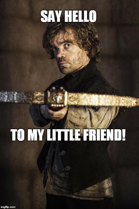 You want to play rough! OK! | SAY HELLO TO MY LITTLE FRIEND! | image tagged in game of thrones,tyrion lannister,scarface | made w/ Imgflip meme maker