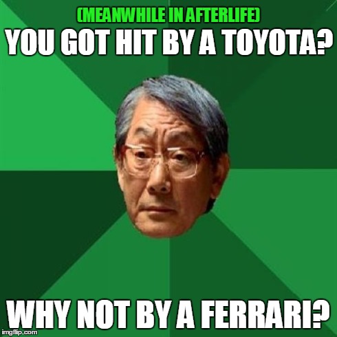 High Expectations Asian Father | (MEANWHILE IN AFTERLIFE) WHY NOT BY A FERRARI? YOU GOT HIT BY A TOYOTA? | image tagged in memes,high expectations asian father | made w/ Imgflip meme maker