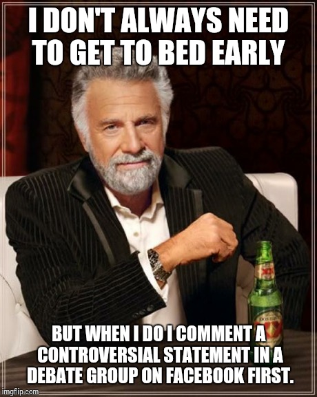 The Most Interesting Man In The World | I DON'T ALWAYS NEED TO GET TO BED EARLY BUT WHEN I DO I COMMENT A CONTROVERSIAL STATEMENT IN A DEBATE GROUP ON FACEBOOK FIRST. | image tagged in memes,the most interesting man in the world | made w/ Imgflip meme maker