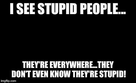 I See Dead People Meme | I SEE STUPID PEOPLE... THEY'RE EVERYWHERE...THEY DON'T EVEN KNOW THEY'RE STUPID! | image tagged in memes,i see dead people | made w/ Imgflip meme maker