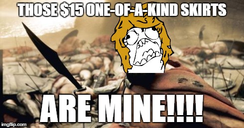 Whenever I go shopping with a girl... EVERY SINGLE FREAKING TIME... | THOSE $15 ONE-OF-A-KIND SKIRTS ARE MINE!!!! | image tagged in memes,sparta leonidas | made w/ Imgflip meme maker
