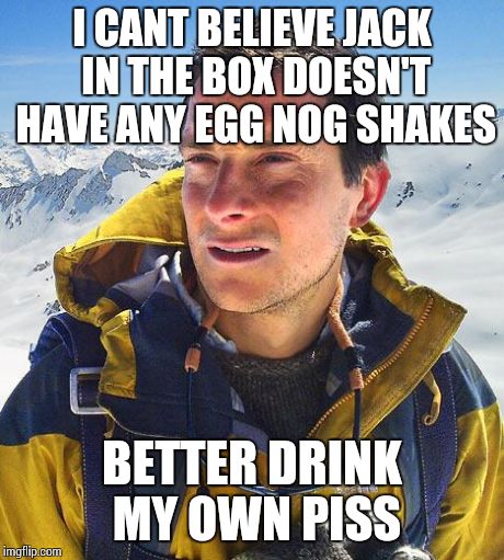 Bear Grylls | I CANT BELIEVE JACK IN THE BOX DOESN'T HAVE ANY EGG NOG SHAKES BETTER DRINK MY OWN PISS | image tagged in memes,bear grylls | made w/ Imgflip meme maker