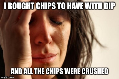 First World Problems | I BOUGHT CHIPS TO HAVE WITH DIP AND ALL THE CHIPS WERE CRUSHED | image tagged in memes,first world problems | made w/ Imgflip meme maker