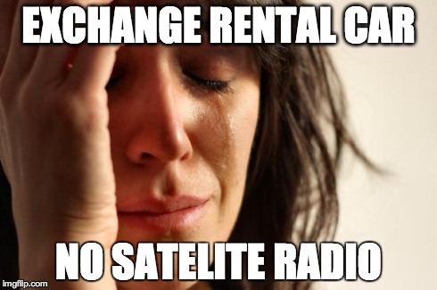 First World Problems Meme | EXCHANGE RENTAL CAR NO SATELITE RADIO | image tagged in memes,first world problems,AdviceAnimals | made w/ Imgflip meme maker