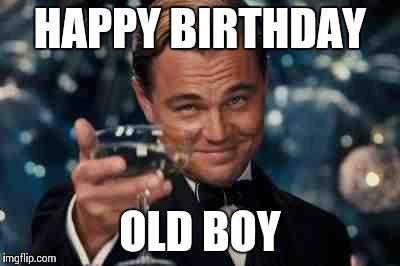 HAPPY BIRTHDAY OLD BOY | made w/ Imgflip meme maker