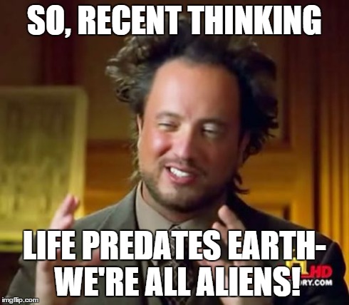 Ancient Aliens | SO, RECENT THINKING LIFE PREDATES EARTH- WE'RE ALL ALIENS! | image tagged in memes,ancient aliens | made w/ Imgflip meme maker