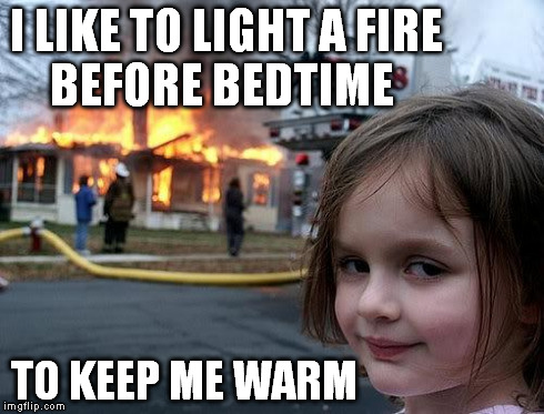 I LIKE TO LIGHT A FIRE   BEFORE BEDTIME TO KEEP ME WARM | made w/ Imgflip meme maker