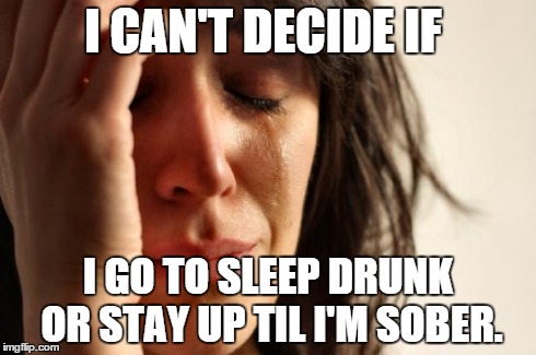 First World Problems Meme | I CAN'T DECIDE IF I GO TO SLEEP DRUNK OR STAY UP TIL I'M SOBER. | image tagged in memes,first world problems,drunk | made w/ Imgflip meme maker