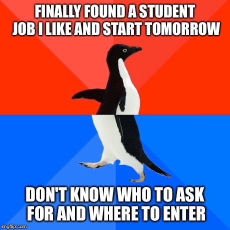 Socially Awesome Awkward Penguin | FINALLY FOUND A STUDENT JOB I LIKE AND START TOMORROW DON'T KNOW WHO TO ASK FOR AND WHERE TO ENTER | image tagged in memes,socially awesome awkward penguin,AdviceAnimals | made w/ Imgflip meme maker