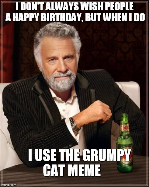 I Don't Always Wish People A Happy Birthday... | I DON'T ALWAYS WISH PEOPLE A HAPPY BIRTHDAY, BUT WHEN I DO I USE THE GRUMPY CAT MEME | image tagged in memes,the most interesting man in the world | made w/ Imgflip meme maker