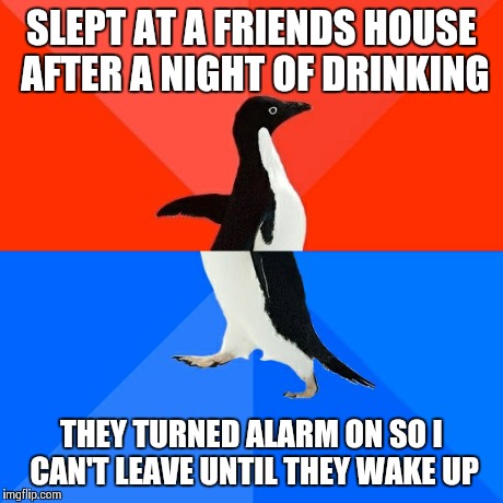Socially Awesome Awkward Penguin | SLEPT AT A FRIENDS HOUSE AFTER A NIGHT OF DRINKING THEY TURNED ALARM ON SO I CAN'T LEAVE UNTIL THEY WAKE UP | image tagged in memes,socially awesome awkward penguin | made w/ Imgflip meme maker