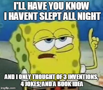 I'll Have You Know Spongebob Meme | I'LL HAVE YOU KNOW I HAVENT SLEPT ALL NIGHT AND I ONLY THOUGHT OF 3 INVENTIONS, 4 JOKES, AND A BOOK IDEA | image tagged in memes,ill have you know spongebob | made w/ Imgflip meme maker