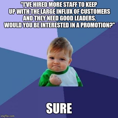 Success Kid | "I'VE HIRED MORE STAFF TO KEEP UP WITH THE LARGE INFLUX OF CUSTOMERS AND THEY NEED GOOD LEADERS. WOULD YOU BE INTERESTED IN A PROMOTION?" SU | image tagged in memes,success kid,AdviceAnimals | made w/ Imgflip meme maker