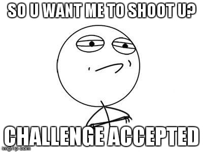 Challenge Accepted Rage Face | SO U WANT ME TO SHOOT U? CHALLENGE ACCEPTED | image tagged in memes,challenge accepted rage face | made w/ Imgflip meme maker