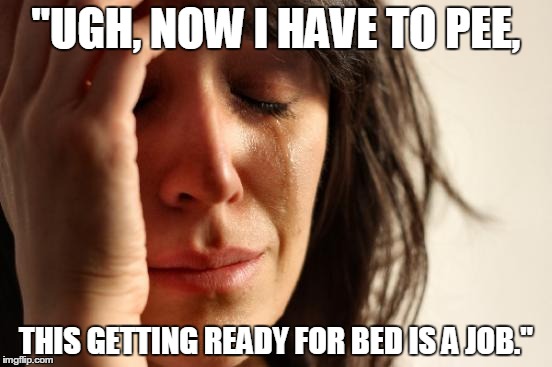 First World Problems Meme | "UGH, NOW I HAVE TO PEE, THIS GETTING READY FOR BED IS A JOB." | image tagged in memes,first world problems | made w/ Imgflip meme maker