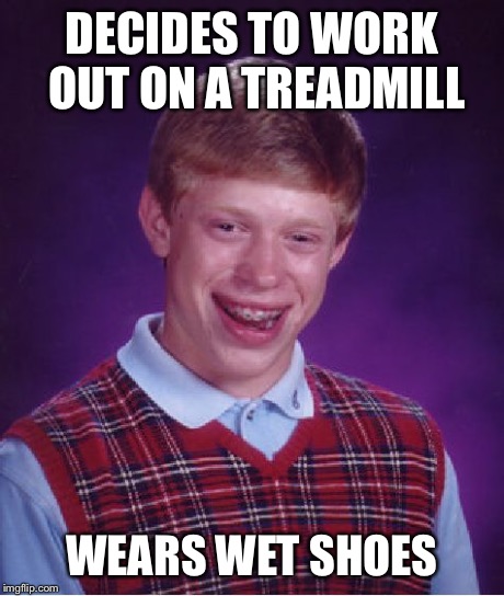 Bad Luck Brian Meme | DECIDES TO WORK OUT ON A TREADMILL WEARS WET SHOES | image tagged in memes,bad luck brian | made w/ Imgflip meme maker