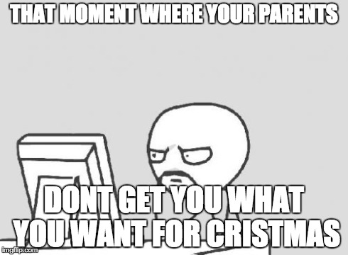 Computer Guy | THAT MOMENT WHERE YOUR PARENTS DONT GET YOU WHAT YOU WANT FOR CRISTMAS | image tagged in memes,computer guy | made w/ Imgflip meme maker