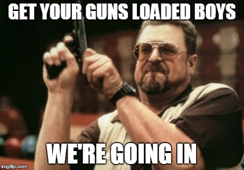 Am I The Only One Around Here Meme | GET YOUR GUNS LOADED BOYS WE'RE GOING IN | image tagged in memes,am i the only one around here | made w/ Imgflip meme maker