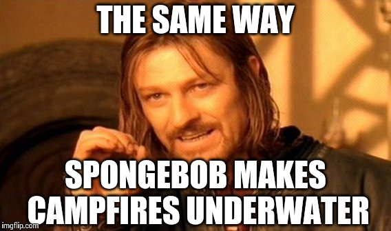 One Does Not Simply Meme | THE SAME WAY SPONGEBOB MAKES CAMPFIRES UNDERWATER | image tagged in memes,one does not simply | made w/ Imgflip meme maker