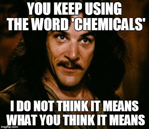 Inigo Montoya | YOU KEEP USING THE WORD 'CHEMICALS' I DO NOT THINK IT MEANS WHAT YOU THINK IT MEANS | image tagged in memes,inigo montoya | made w/ Imgflip meme maker