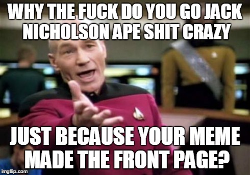 Picard Wtf Meme | WHY THE F**K DO YOU GO JACK NICHOLSON APE SHIT CRAZY JUST BECAUSE YOUR MEME MADE THE FRONT PAGE? | image tagged in memes,picard wtf | made w/ Imgflip meme maker