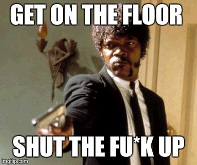 Say That Again I Dare You | GET ON THE FLOOR SHUT THE FU*K UP | image tagged in memes,say that again i dare you | made w/ Imgflip meme maker