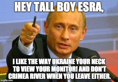 Good Guy Putin | HEY TALL BOY ESRA, I LIKE THE WAY UKRAINE YOUR NECK TO VIEW YOUR MONITOR! AND DON'T CRIMEA RIVER WHEN YOU LEAVE EITHER. | image tagged in memes,good guy putin | made w/ Imgflip meme maker