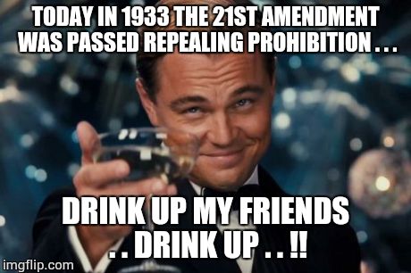 Leonardo Dicaprio Cheers Meme | TODAY IN 1933 THE 21ST AMENDMENT WAS PASSED REPEALING PROHIBITION . . . DRINK UP MY FRIENDS . . DRINK UP . . !! | image tagged in memes,leonardo dicaprio cheers | made w/ Imgflip meme maker